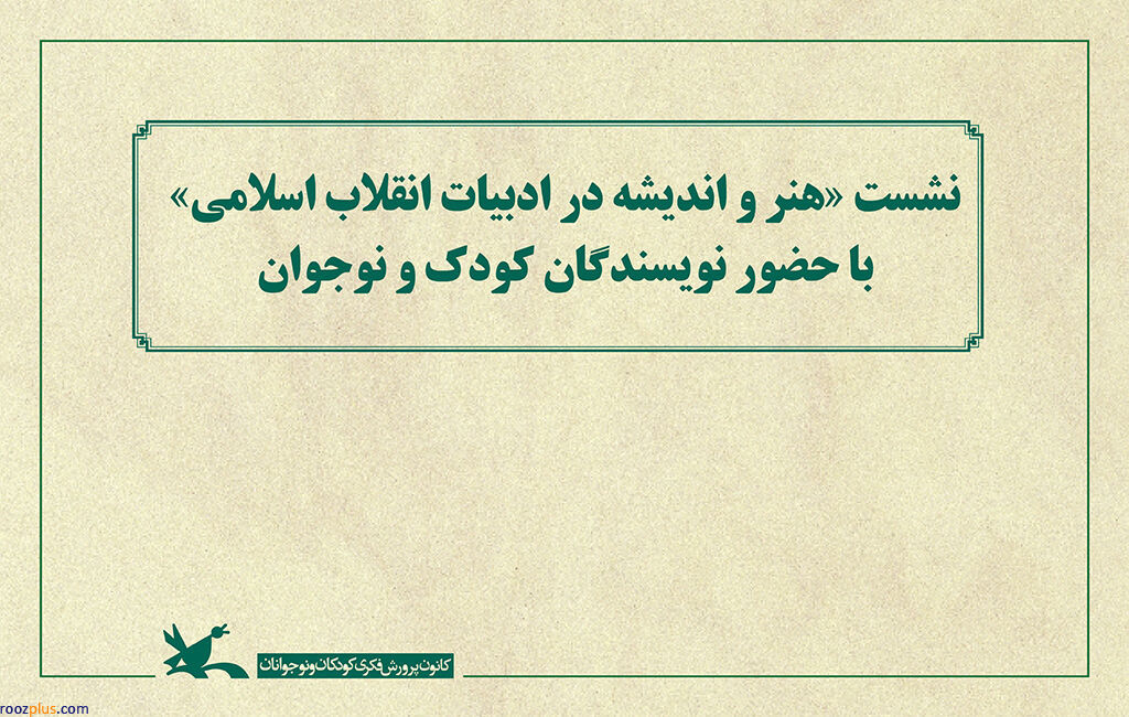 نشست «هنر و اندیشه در ادبیات انقلاب اسلامی» در كانون پروش فكري كودك و نوجوان